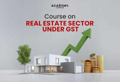 Real Estate Sector under GST - Real Estate Sector - GST - Real Estate - Online Classes on Real Estate Sector - Online Classes on GST - Online Certificate Courses - Online Course - online course 2023 - GST Course - Taxscan Academy