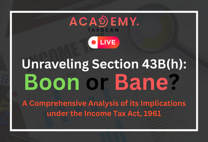 Unraveling Section 43B(h): Boon or Bane? A Comprehensive Analysis of its Implications under the Income Tax Act, 1961 - Taxscan academy