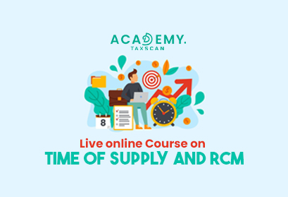 Live Online Course - Live Course - Online Course - Time of Supply and RCM - Time of Supply - RCM - Time of supply of Goods - Time of supply of services - Procedure for Reverse Charge - Reverse Charge - Taxscan Academy